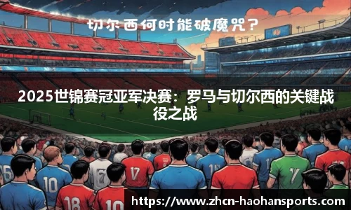 2025世锦赛冠亚军决赛：罗马与切尔西的关键战役之战